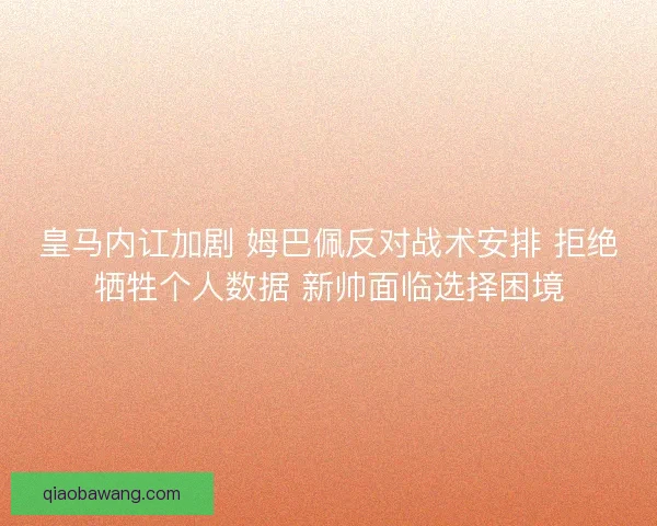 皇马内讧加剧 姆巴佩反对战术安排 拒绝牺牲个人数据 新帅面临选择困境