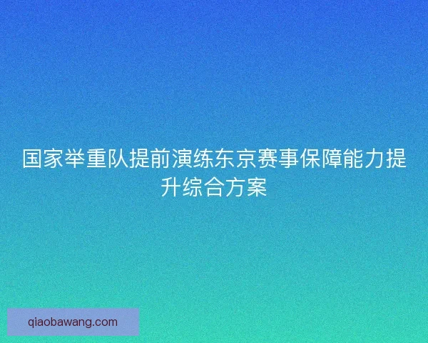 国家举重队提前演练东京赛事保障能力提升综合方案