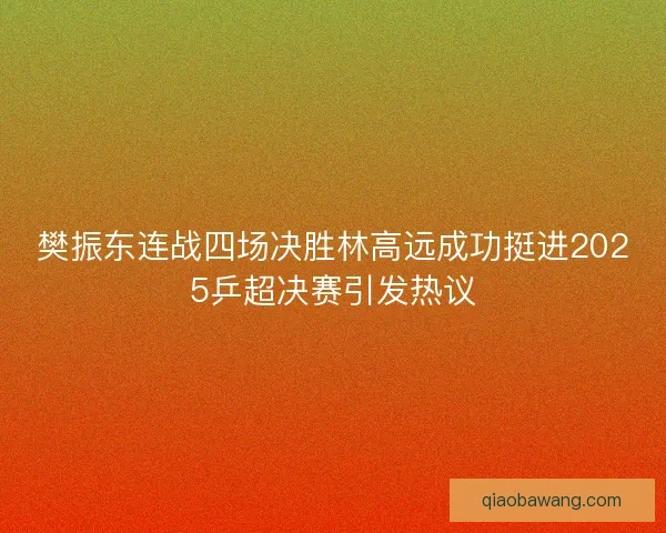 樊振东连战四场决胜林高远成功挺进2025乒超决赛引发热议