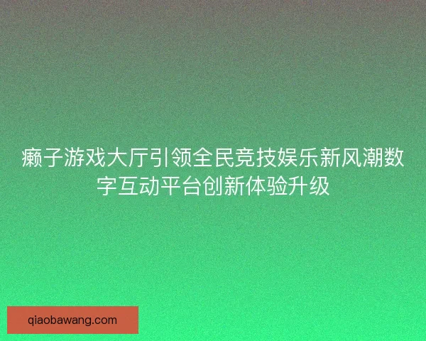 癞子游戏大厅引领全民竞技娱乐新风潮数字互动平台创新体验升级