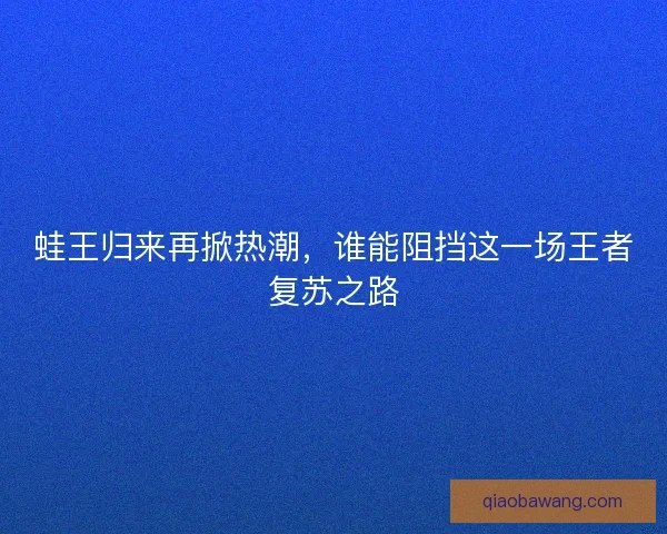 蛙王归来再掀热潮，谁能阻挡这一场王者复苏之路
