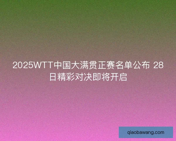 2025WTT中国大满贯正赛名单公布 28日精彩对决即将开启
