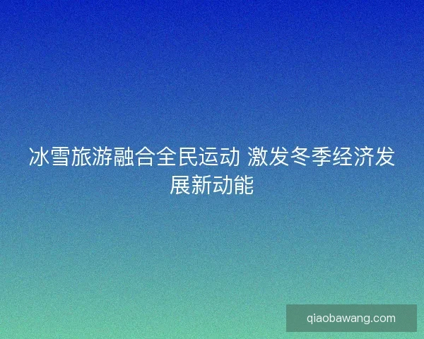 冰雪旅游融合全民运动 激发冬季经济发展新动能