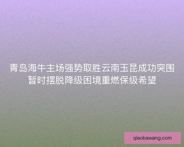 青岛海牛主场强势取胜云南玉昆成功突围暂时摆脱降级困境重燃保级希望