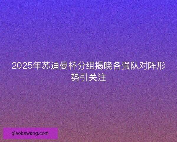 2025年苏迪曼杯分组揭晓各强队对阵形势引关注