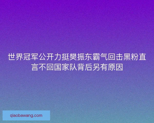 世界冠军公开力挺樊振东霸气回击黑粉直言不回国家队背后另有原因