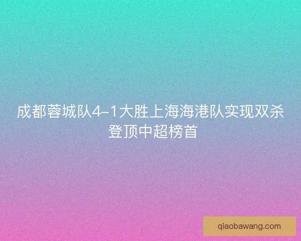成都蓉城队4-1大胜上海海港队实现双杀 登顶中超榜首