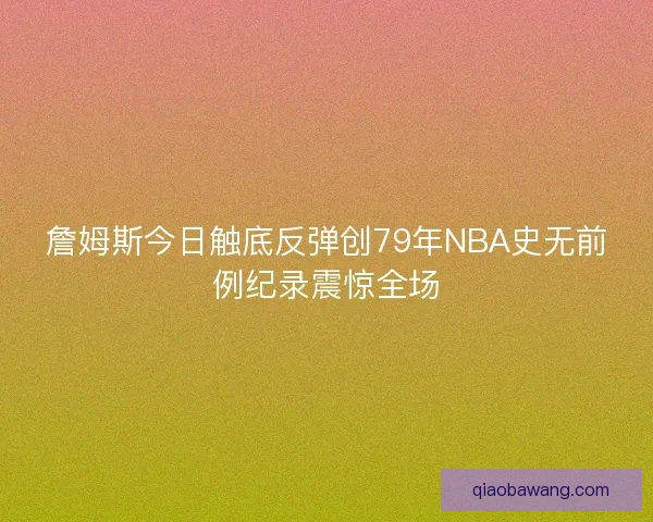詹姆斯今日触底反弹创79年NBA史无前例纪录震惊全场