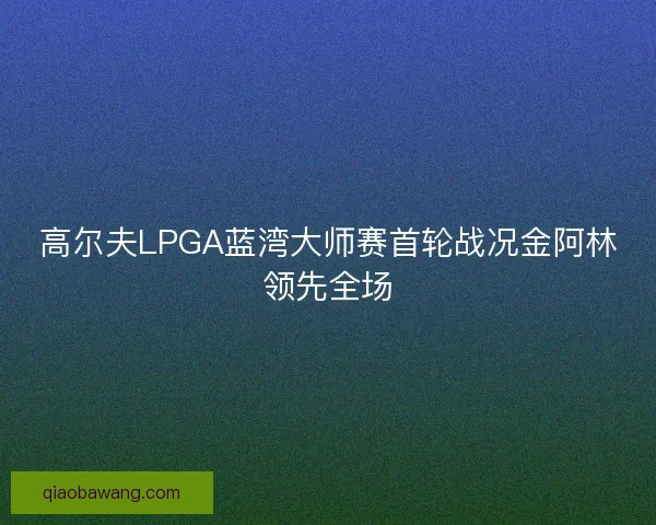 高尔夫LPGA蓝湾大师赛首轮战况金阿林领先全场