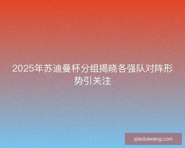2025年苏迪曼杯分组揭晓各强队对阵形势引关注