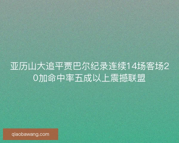 亚历山大追平贾巴尔纪录连续14场客场20加命中率五成以上震撼联盟