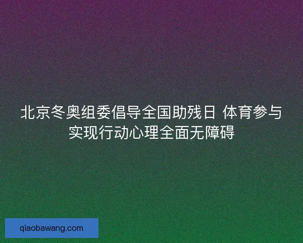北京冬奥组委倡导全国助残日 体育参与实现行动心理全面无障碍
