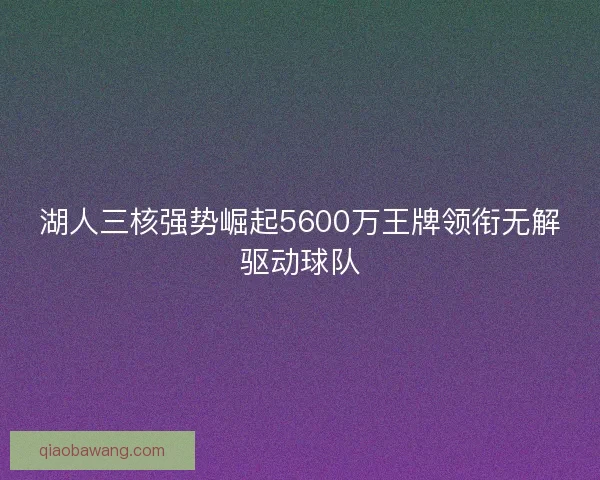 湖人三核强势崛起5600万王牌领衔无解驱动球队