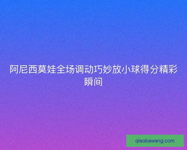 阿尼西莫娃全场调动巧妙放小球得分精彩瞬间
