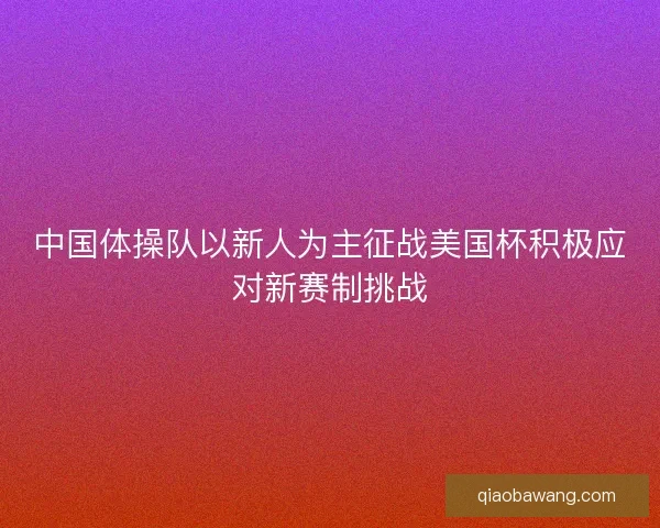 中国体操队以新人为主征战美国杯积极应对新赛制挑战