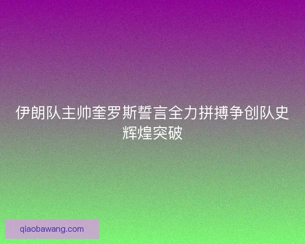 伊朗队主帅奎罗斯誓言全力拼搏争创队史辉煌突破
