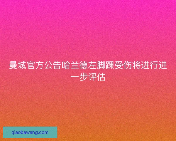 曼城官方公告哈兰德左脚踝受伤将进行进一步评估